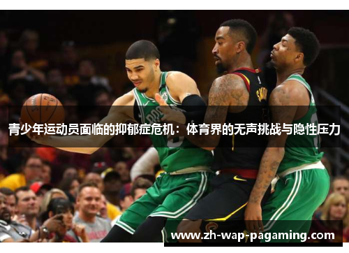 青少年运动员面临的抑郁症危机:体育界的无声挑战与隐性压力 青少年运动员面临的抑郁症危机:体育界的无声挑战与隐性压力
