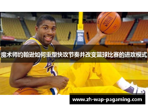 魔术师约翰逊如何重塑快攻节奏并改变篮球比赛的进攻模式