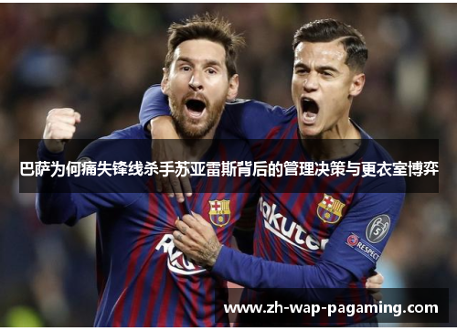 巴萨为何痛失锋线杀手苏亚雷斯背后的管理决策与更衣室博弈 巴萨为何痛失锋线杀手苏亚雷斯背后的管理决策与更衣室博弈