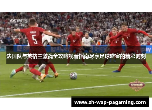 法国队与英格兰激战全攻略观看指南尽享足球盛宴的精彩时刻 法国队与英格兰激战全攻略观看指南尽享足球盛宴的精彩时刻