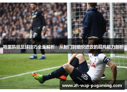 哈里凯恩足球技巧全面解析:从射门到组织进攻的超凡能力剖析 哈里凯恩足球技巧全面解析:从射门到组织进攻的超凡能力剖析
