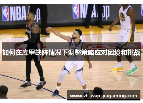 如何在库里缺阵情况下调整策略应对困境和挑战 如何在库里缺阵情况下调整策略应对困境和挑战