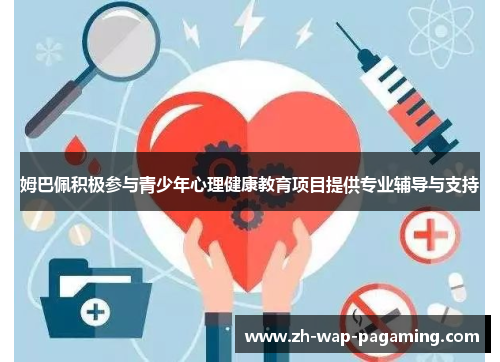 姆巴佩积极参与青少年心理健康教育项目提供专业辅导与支持