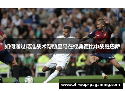 如何通过精准战术帮助皇马在经典德比中战胜巴萨 如何通过精准战术帮助皇马在经典德比中战胜巴萨