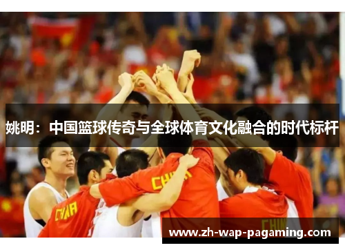 姚明：中国篮球传奇与全球体育文化融合的时代标杆