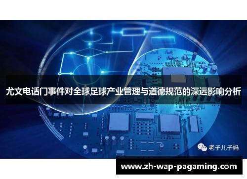 尤文电话门事件对全球足球产业管理与道德规范的深远影响分析 尤文电话门事件对全球足球产业管理与道德规范的深远影响分析