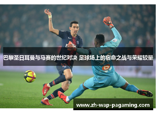 巴黎圣日耳曼与马赛的世纪对决 足球场上的宿命之战与荣耀较量 巴黎圣日耳曼与马赛的世纪对决 足球场上的宿命之战与荣耀较量