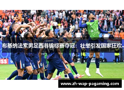 布基纳法索男足西非锦标赛夺冠:壮举引发国家狂欢 布基纳法索男足西非锦标赛夺冠:壮举引发国家狂欢