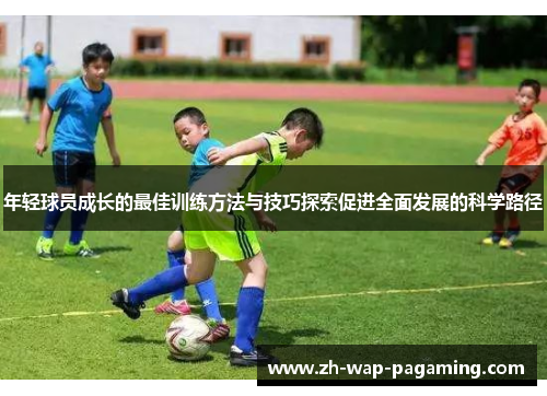 年轻球员成长的最佳训练方法与技巧探索促进全面发展的科学路径 年轻球员成长的最佳训练方法与技巧探索促进全面发展的科学路径