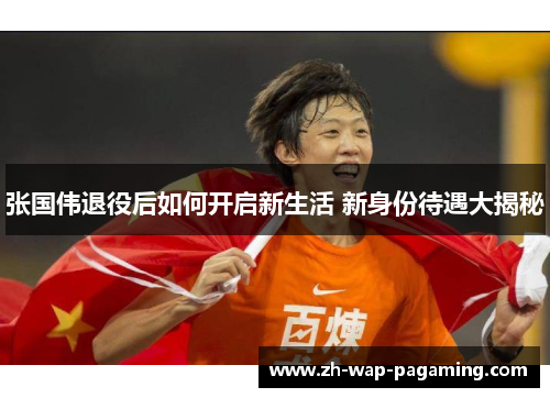 张国伟退役后如何开启新生活 新身份待遇大揭秘