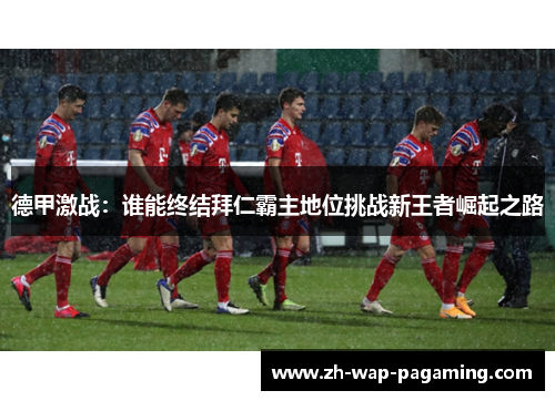 德甲激战:谁能终结拜仁霸主地位挑战新王者崛起之路 德甲激战:谁能终结拜仁霸主地位挑战新王者崛起之路