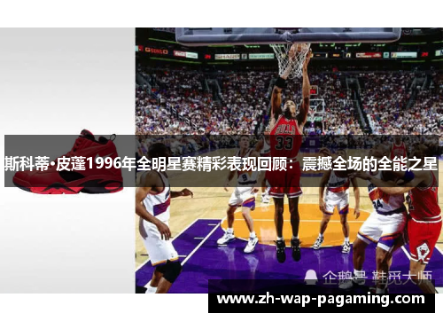 斯科蒂·皮蓬1996年全明星赛精彩表现回顾:震撼全场的全能之星 斯科蒂·皮蓬1996年全明星赛精彩表现回顾:震撼全场的全能之星