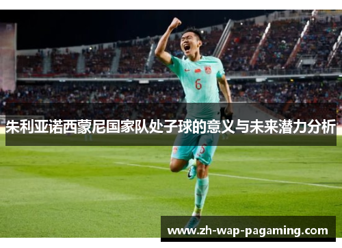 朱利亚诺西蒙尼国家队处子球的意义与未来潜力分析 朱利亚诺西蒙尼国家队处子球的意义与未来潜力分析