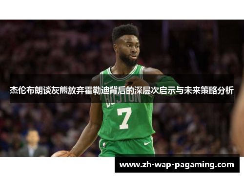 杰伦布朗谈灰熊放弃霍勒迪背后的深层次启示与未来策略分析 杰伦布朗谈灰熊放弃霍勒迪背后的深层次启示与未来策略分析
