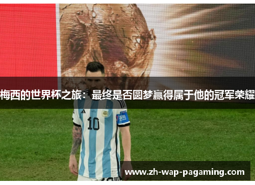 梅西的世界杯之旅:最终是否圆梦赢得属于他的冠军荣耀 梅西的世界杯之旅:最终是否圆梦赢得属于他的冠军荣耀