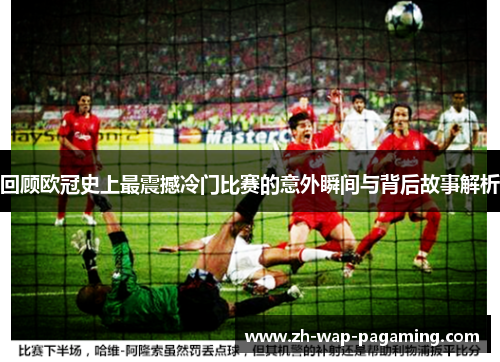 回顾欧冠史上最震撼冷门比赛的意外瞬间与背后故事解析 回顾欧冠史上最震撼冷门比赛的意外瞬间与背后故事解析