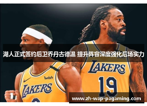 湖人正式签约后卫乔丹古德温 提升阵容深度强化后场实力