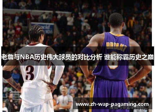 老詹与NBA历史伟大球员的对比分析 谁能称霸历史之巅 老詹与NBA历史伟大球员的对比分析 谁能称霸历史之巅