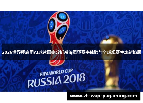 2026世界杯启用AI球迷画像分析系统重塑赛事体验与全球观赛生态新格局