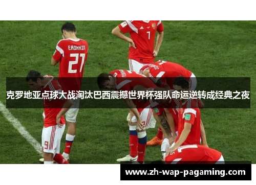 克罗地亚点球大战淘汰巴西震撼世界杯强队命运逆转成经典之夜