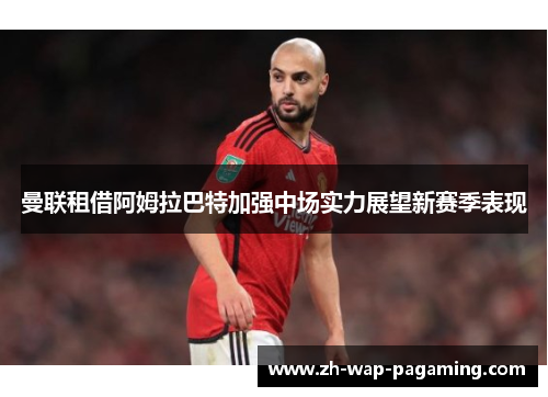 曼联租借阿姆拉巴特加强中场实力展望新赛季表现