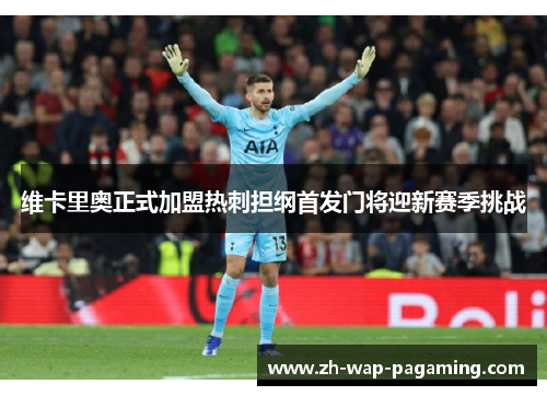 维卡里奥正式加盟热刺担纲首发门将迎新赛季挑战