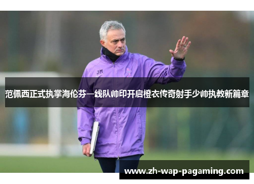 范佩西正式执掌海伦芬一线队帅印开启橙衣传奇射手少帅执教新篇章 范佩西正式执掌海伦芬一线队帅印开启橙衣传奇射手少帅执教新篇章