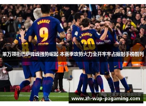 莱万领衔巴萨锋线强势崛起 本赛季攻势火力全开牢牢占据射手榜前列