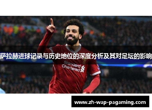 萨拉赫进球记录与历史地位的深度分析及其对足坛的影响 萨拉赫进球记录与历史地位的深度分析及其对足坛的影响