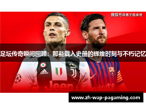 足坛传奇瞬间回顾：那些载入史册的辉煌时刻与不朽记忆