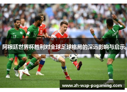 阿根廷世界杯胜利对全球足球格局的深远影响与启示