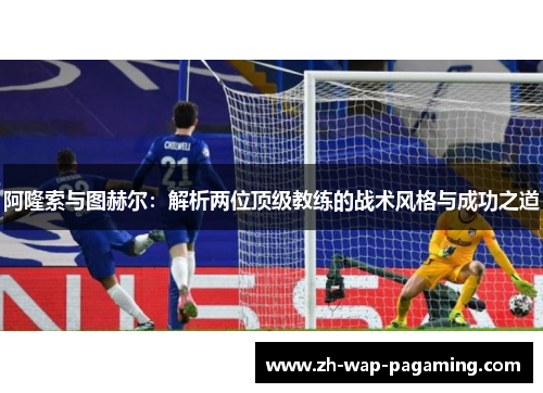 阿隆索与图赫尔：解析两位顶级教练的战术风格与成功之道