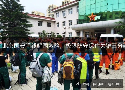 北京国安门线解围救险，极限防守保住关键三分