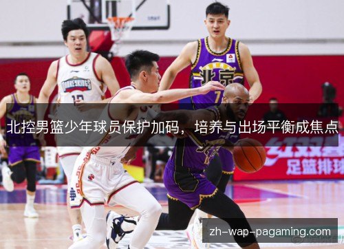 北控男篮少年球员保护加码,培养与出场平衡成焦点 北控男篮少年球员保护加码,培养与出场平衡成焦点